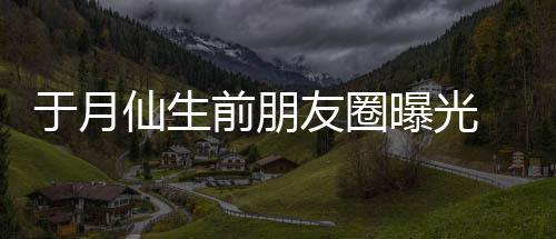 仙生乡美前朋于月友圈曝光 仍在宣景传家