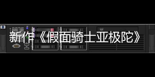 新作报公布 本上4月映面骑士亚色海日日假极陀角