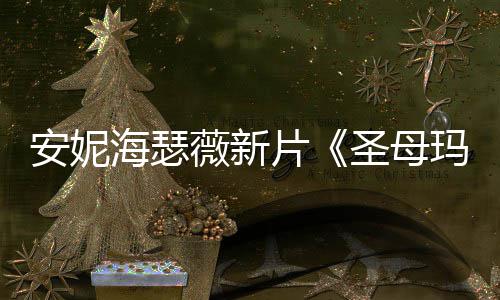 薇新亚玛利片曝光圣母安妮 太造型海瑟火辣了