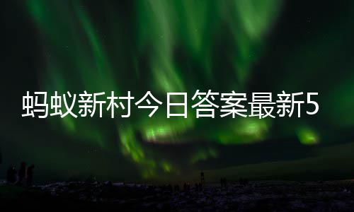 新村新村答案答题答案5月蚂蚁蚂蚁5日最新正确今日